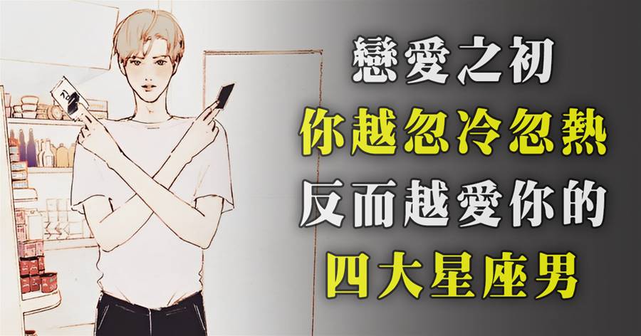戀愛之初，你越忽冷忽熱，反而越愛你的四大星座男